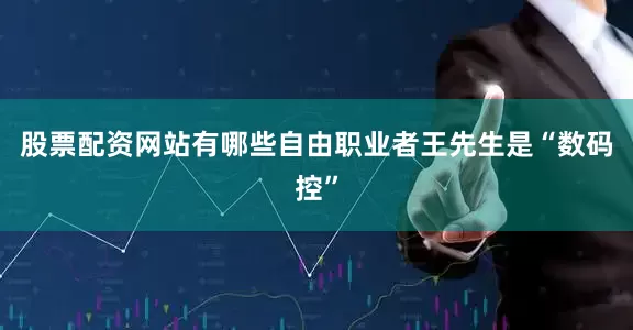 股票配资网站有哪些自由职业者王先生是“数码控”