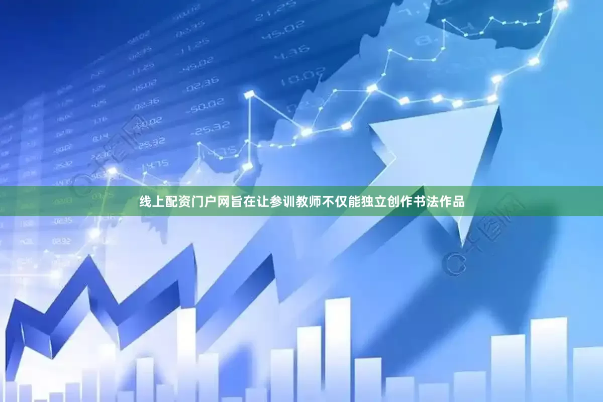 线上配资门户网旨在让参训教师不仅能独立创作书法作品