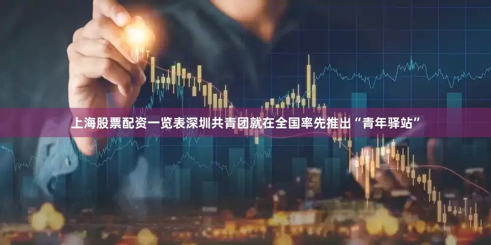 上海股票配资一览表深圳共青团就在全国率先推出“青年驿站”