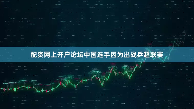 配资网上开户论坛中国选手因为出战乒超联赛