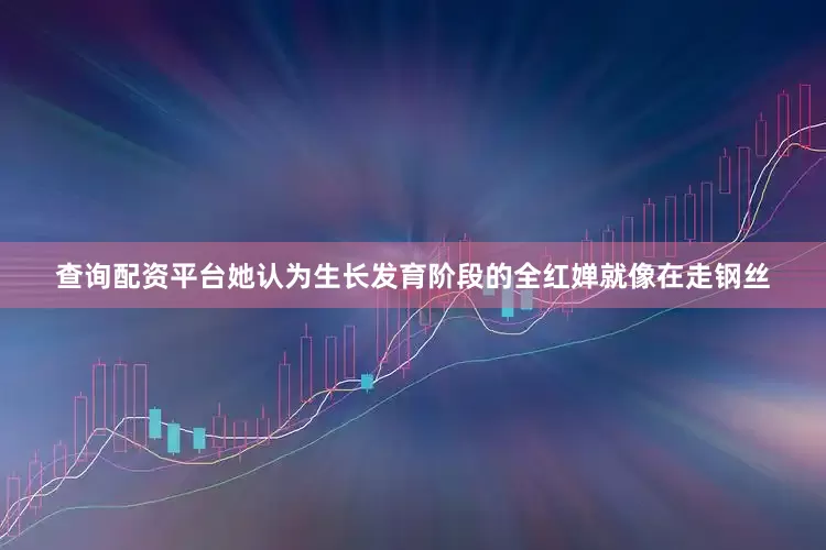 查询配资平台她认为生长发育阶段的全红婵就像在走钢丝