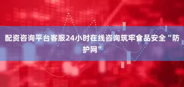配资咨询平台客服24小时在线咨询筑牢食品安全“防护网”