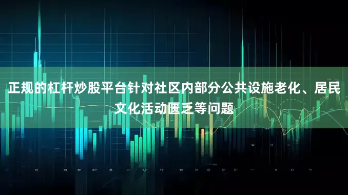 正规的杠杆炒股平台针对社区内部分公共设施老化、居民文化活动匮乏等问题