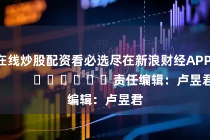 在线炒股配资看必选尽在新浪财经APP            						责任编辑：卢昱君