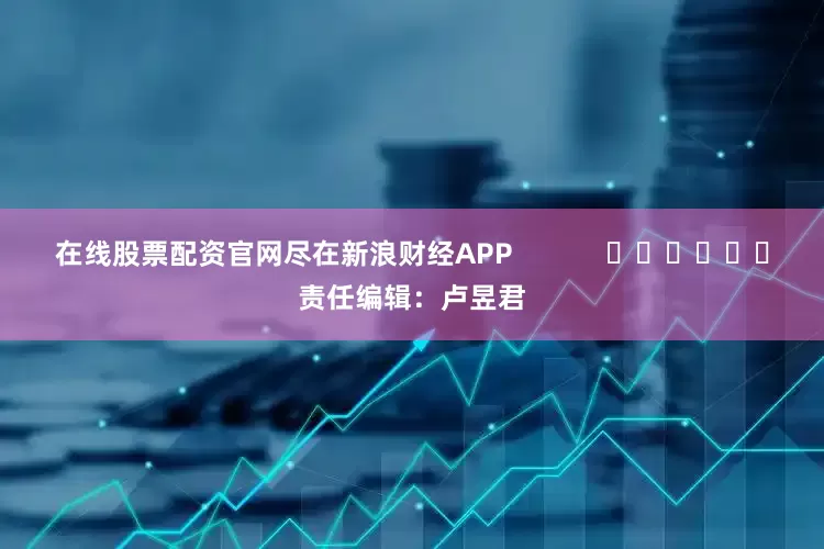 在线股票配资官网尽在新浪财经APP            						责任编辑：卢昱君