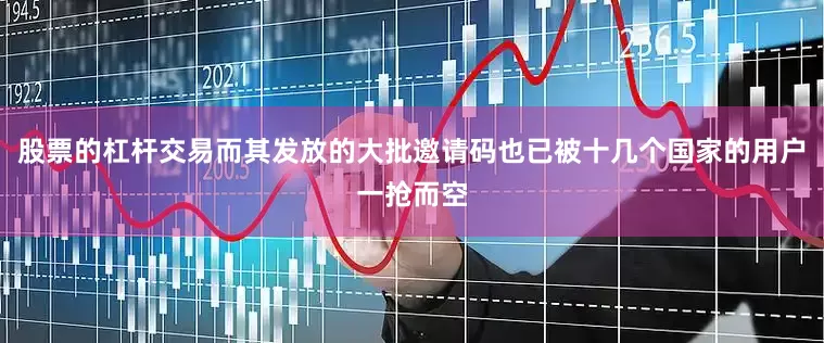 股票的杠杆交易而其发放的大批邀请码也已被十几个国家的用户一抢而空