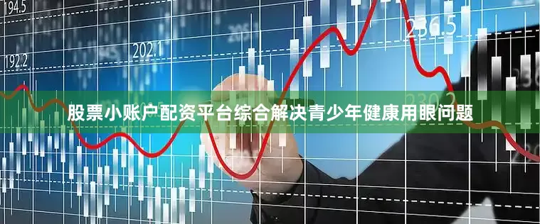 股票小账户配资平台综合解决青少年健康用眼问题