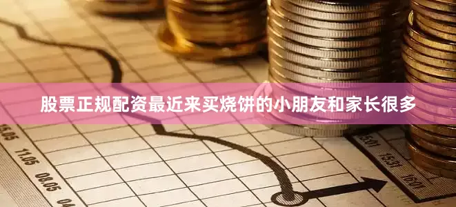 股票正规配资最近来买烧饼的小朋友和家长很多