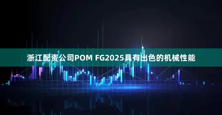 浙江配资公司POM FG2025具有出色的机械性能