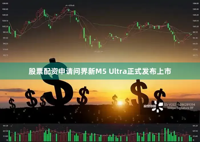 股票配资申请问界新M5 Ultra正式发布上市