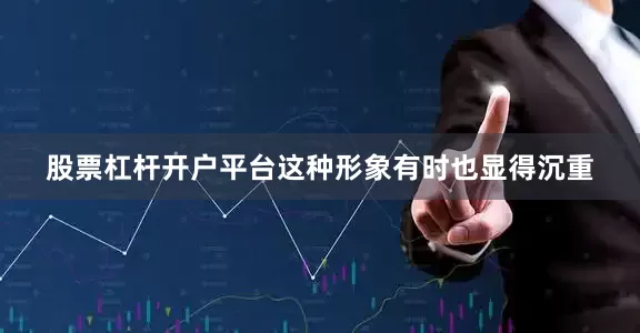 股票杠杆开户平台这种形象有时也显得沉重