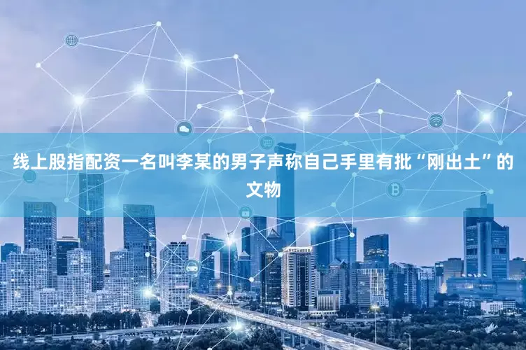 线上股指配资一名叫李某的男子声称自己手里有批“刚出土”的文物