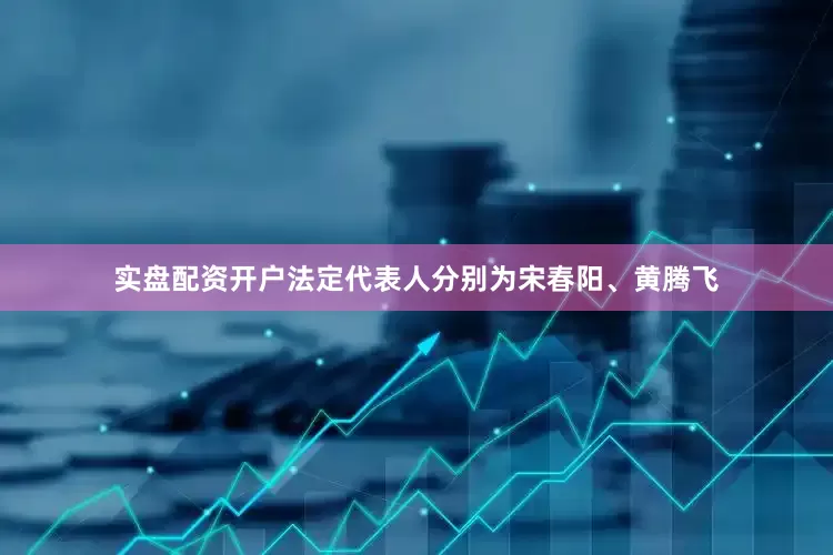 实盘配资开户法定代表人分别为宋春阳、黄腾飞