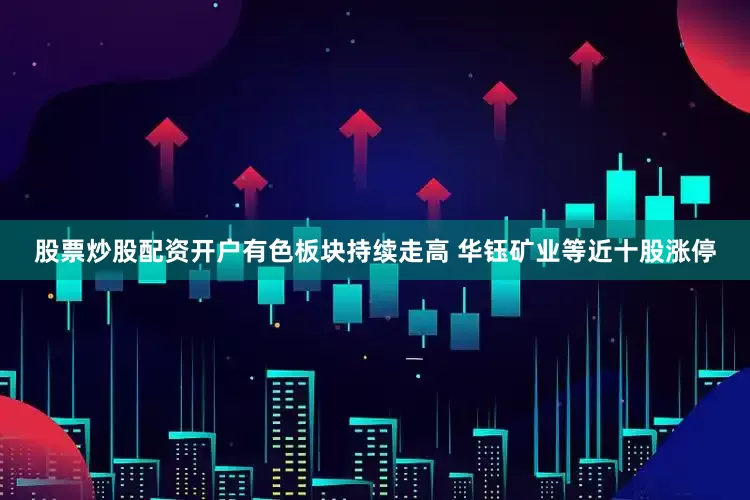 股票炒股配资开户有色板块持续走高 华钰矿业等近十股涨停