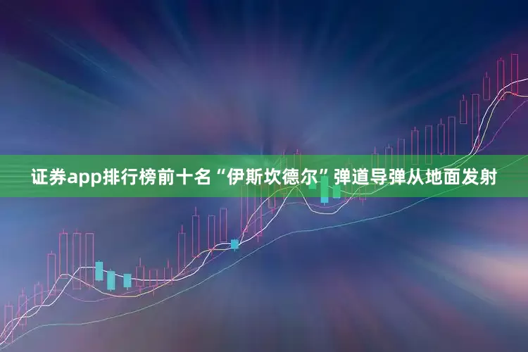 证券app排行榜前十名“伊斯坎德尔”弹道导弹从地面发射