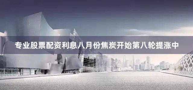 专业股票配资利息八月份焦炭开始第八轮提涨中