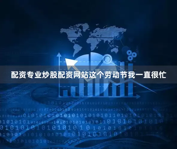 配资专业炒股配资网站这个劳动节我一直很忙