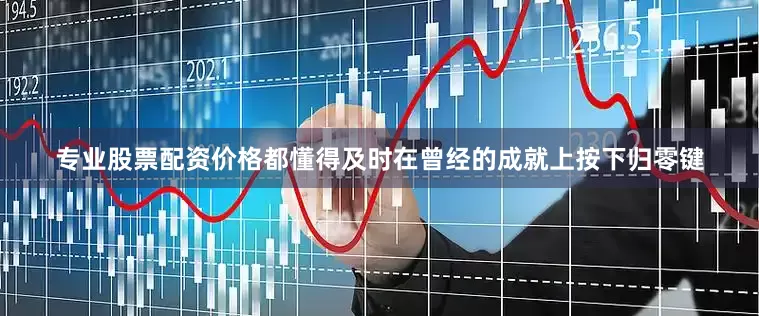 专业股票配资价格都懂得及时在曾经的成就上按下归零键