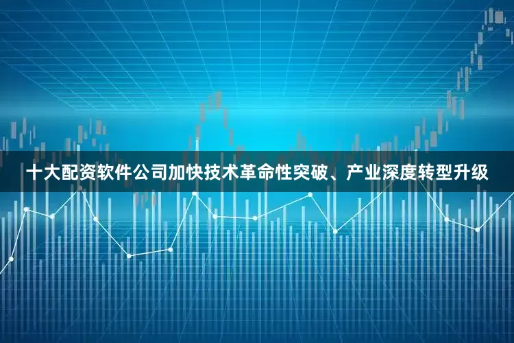 十大配资软件公司加快技术革命性突破、产业深度转型升级