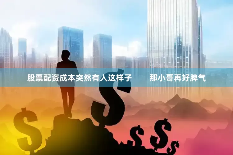 股票配资成本突然有人这样子        那小哥再好脾气
