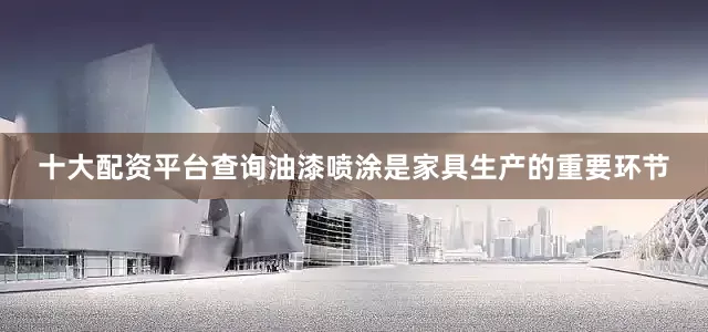 十大配资平台查询油漆喷涂是家具生产的重要环节