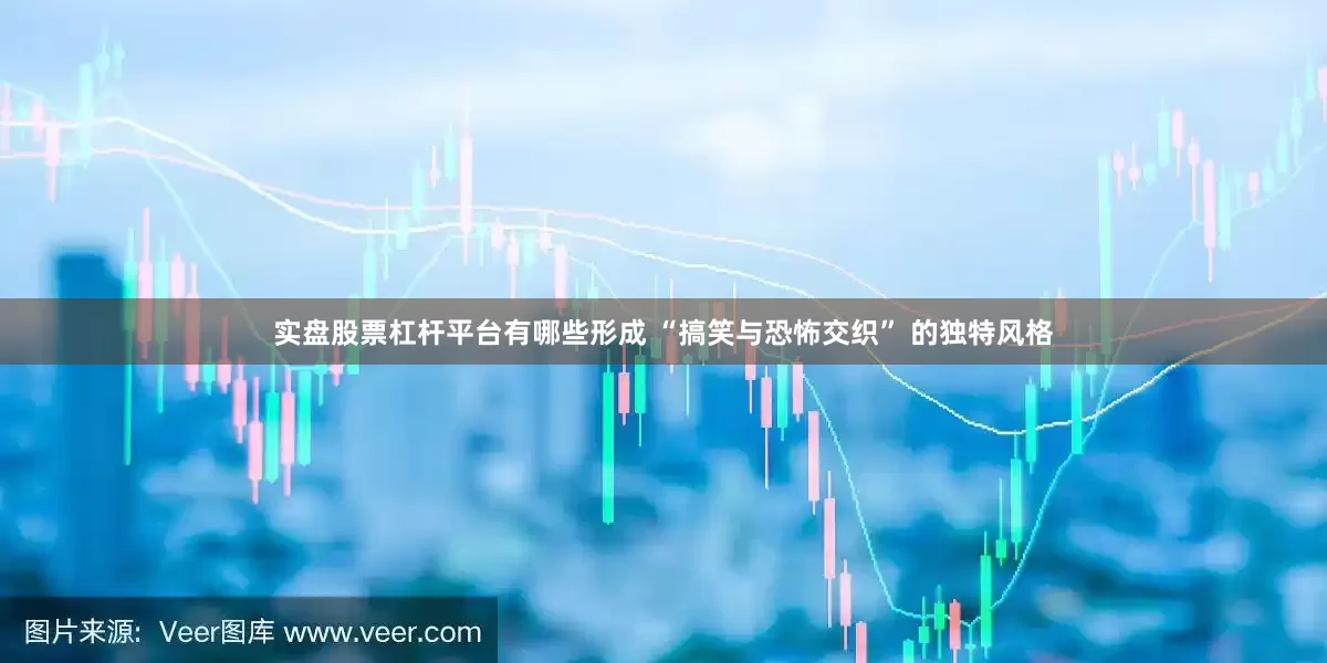 实盘股票杠杆平台有哪些形成 “搞笑与恐怖交织” 的独特风格