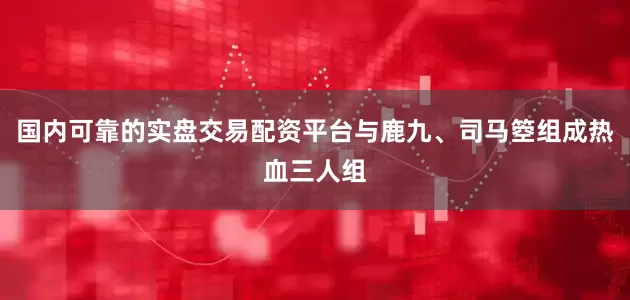 国内可靠的实盘交易配资平台与鹿九、司马箜组成热血三人组