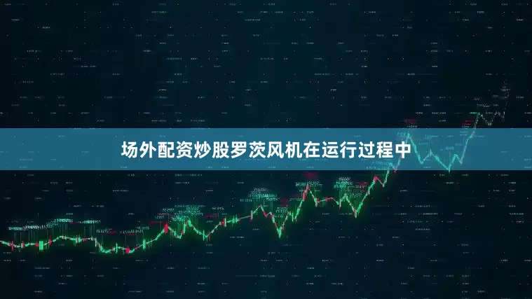 场外配资炒股罗茨风机在运行过程中