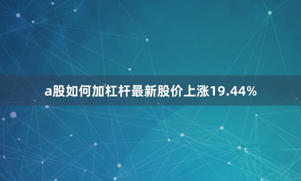 a股如何加杠杆最新股价上涨19.44%