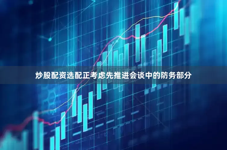 炒股配资选配正考虑先推进会谈中的防务部分