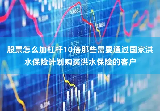 股票怎么加杠杆10倍那些需要通过国家洪水保险计划购买洪水保险的客户