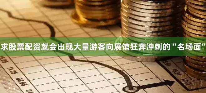 求股票配资就会出现大量游客向展馆狂奔冲刺的“名场面”
