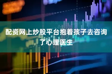 配资网上炒股平台抱着孩子去咨询了心理医生