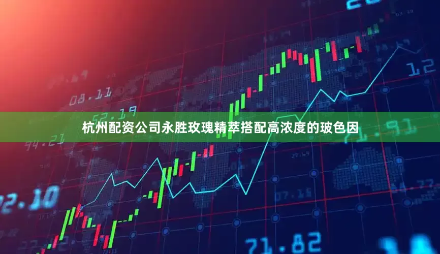 杭州配资公司永胜玫瑰精萃搭配高浓度的玻色因