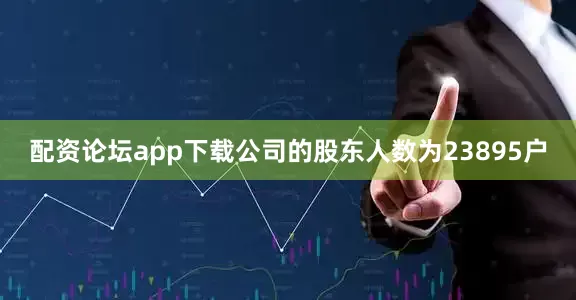 配资论坛app下载公司的股东人数为23895户