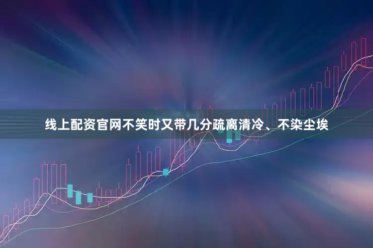 线上配资官网不笑时又带几分疏离清冷、不染尘埃