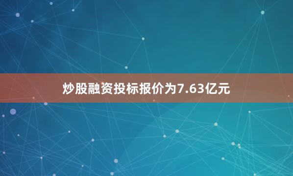 炒股融资投标报价为7.63亿元