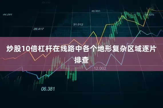 炒股10倍杠杆在线路中各个地形复杂区域逐片排查