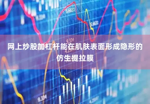网上炒股加杠杆能在肌肤表面形成隐形的仿生提拉膜