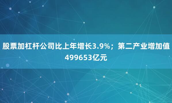股票加杠杆公司比上年增长3.9%；第二产业增加值499653亿元