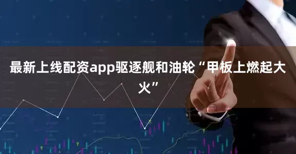 最新上线配资app驱逐舰和油轮“甲板上燃起大火”