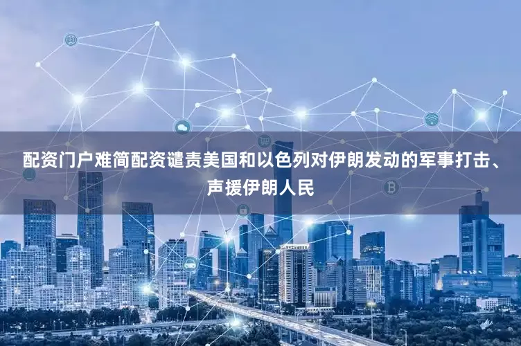 配资门户难简配资谴责美国和以色列对伊朗发动的军事打击、声援伊朗人民