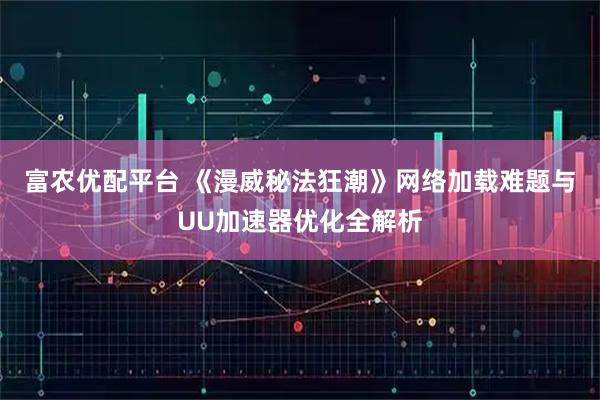 富农优配平台 《漫威秘法狂潮》网络加载难题与UU加速器优化全解析