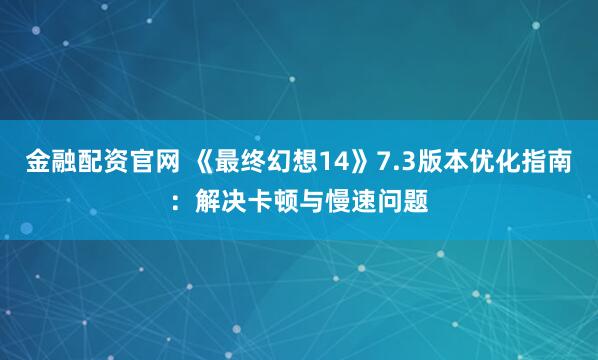 金融配资官网 《最终幻想14》7.3版本优化指南：解决卡顿与慢速问题