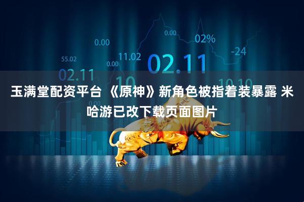 玉满堂配资平台 《原神》新角色被指着装暴露 米哈游已改下载页面图片
