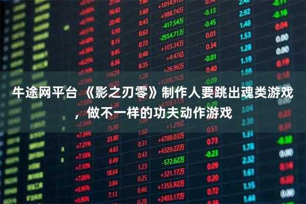 牛途网平台 《影之刃零》制作人要跳出魂类游戏，做不一样的功夫动作游戏