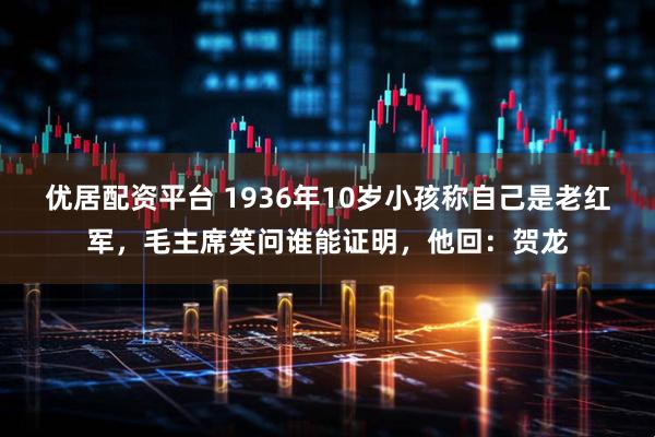 优居配资平台 1936年10岁小孩称自己是老红军，毛主席笑问谁能证明，他回：贺龙