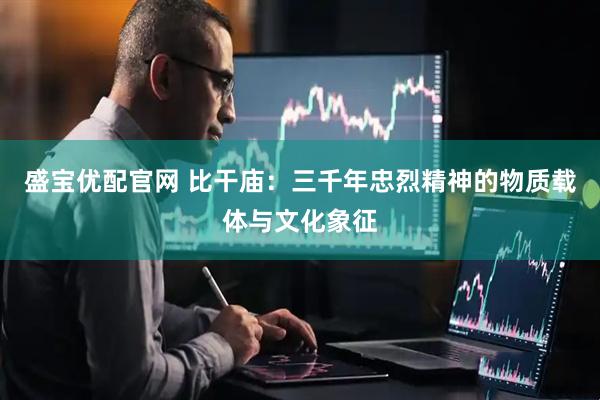 盛宝优配官网 比干庙：三千年忠烈精神的物质载体与文化象征