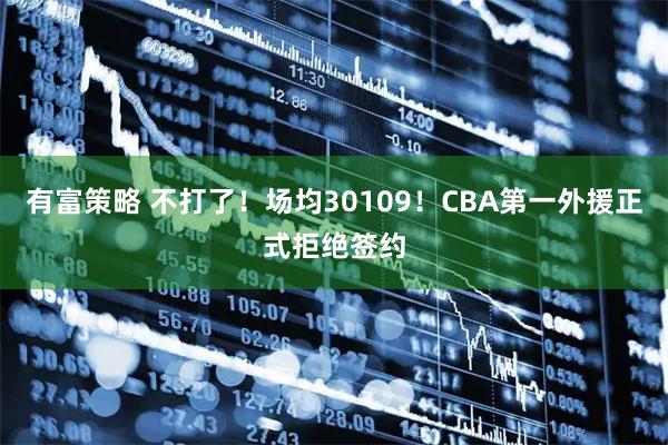 有富策略 不打了！场均30109！CBA第一外援正式拒绝签约