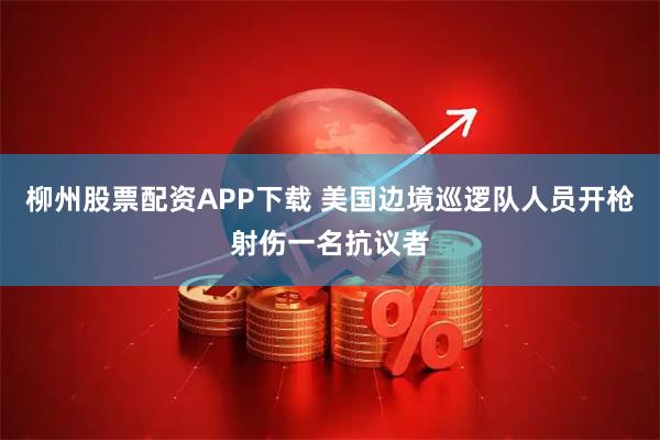 柳州股票配资APP下载 美国边境巡逻队人员开枪射伤一名抗议者